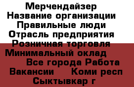 Мерчендайзер › Название организации ­ Правильные люди › Отрасль предприятия ­ Розничная торговля › Минимальный оклад ­ 26 000 - Все города Работа » Вакансии   . Коми респ.,Сыктывкар г.